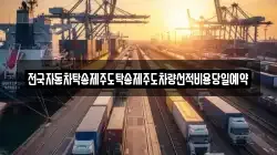 전국자동차탁송제주도탁송제주도차량선적비용당일예약